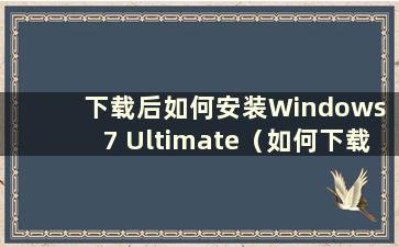 下载后如何安装Windows 7 Ultimate（如何下载Windows 7 Ultimate的软件）